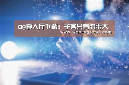 ag真人厅下载：子宫只有鸽蛋大
